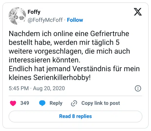 Nachdem ich online eine Gefriertruhe bestellt habe, werden mir täglich 5 weitere vorgeschlagen, die mich auch interessieren könnten. Endlich hat jemand Verständnis für mein kleines Serienkillerhobby!