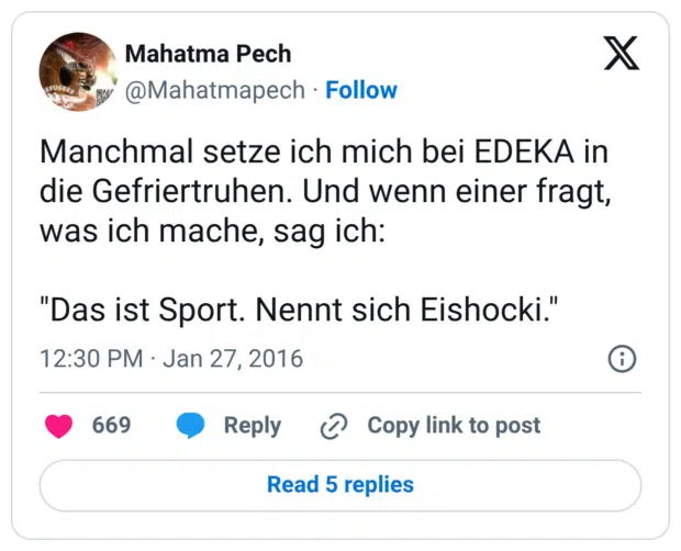Manchmal setze ich mich bei EDEKA in die Gefriertruhen. Und wenn einer fragt, was ich mache, sag ich: "Das ist Sport. Nennt sich Eishocki."