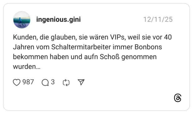 Kunden, die glauben, sie wären VIPs, weil sie vor 40 Jahren vom Schaltermitarbeiter immer Bonbons bekommen haben und aufn Schoß genommen wurden…