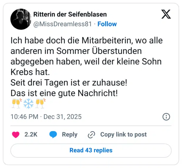 Ich habe doch die Mitarbeiterin, wo alle anderen im Sommer Überstunden abgegeben haben, weil der kleine Sohn Krebs hat. Seit drei Tagen ist er zuhause! Das ist eine gute Nachricht! 🥂❄️🥂
