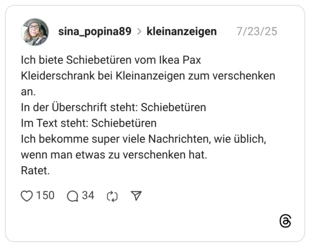 Ich biete Schiebetüren vom Ikea Pax Kleiderschrank bei Kleinanzeigen zum verschenken an. In der Überschrift steht: Schiebetüren Im Text steht: Schiebetüren Ich bekomme super viele Nachrichten, wie üblich, wenn man etwas zu verschenken hat. Ratet. 1 / 2