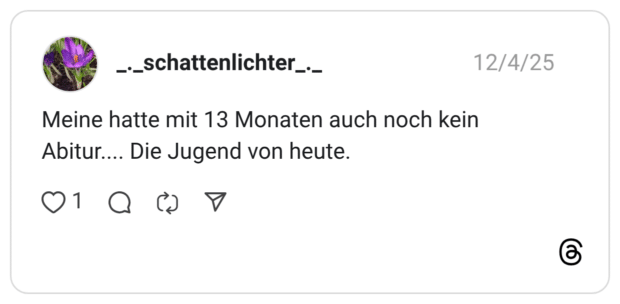 Meine hatte mit 13 Monaten auch noch kein Abitur.... Die Jugend von heute