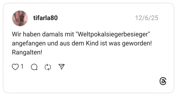 Wir haben damals mit "Weltpokalsiegerbesieger" angefangen und aus dem Kind ist was geworden! Rangalten!