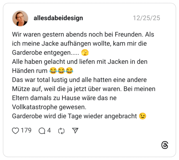 Wir waren gestern abends noch bei Freunden. Als ich meine Jacke aufhängen wollte, kam mir die Garderobe entgegen..... 🫣 Alle haben gelacht und liefen mit Jacken in den Händen rum 😂😂😂 Das war total lustig und alle hatten eine andere Mütze auf, weil die ja jetzt über waren. Bei meinen Eltern damals zu Hause wäre das ne Vollkatastrophe gewesen. Garderobe wird die Tage wieder angebracht 😉
