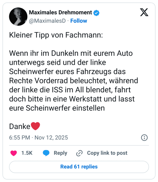 Kleiner Tipp von Fachmann: Wenn ihr im Dunkeln mit eurem Auto unterwegs seid und der linke Scheinwerfer eures Fahrzeugs das Rechte Vorderrad beleuchtet, während der linke die ISS im All blendet, fahrt doch bitte in eine Werkstatt und lasst eure Scheinwerfer einstellen Danke❤️
