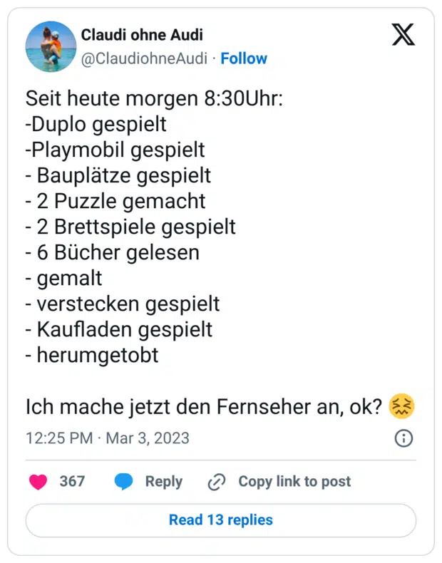 Seit heute morgen 8:30Uhr: -Duplo gespielt -Playmobil gespielt - Bauplätze gespielt - 2 Puzzle gemacht - 2 Brettspiele gespielt - 6 Bücher gelesen - gemalt - verstecken gespielt - Kaufladen gespielt - herumgetobt Ich mache jetzt den Fernseher an, ok? 😖