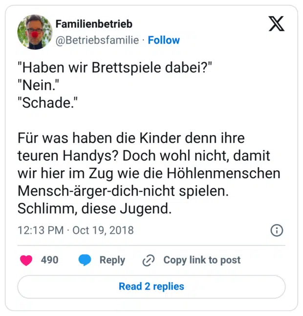 "Haben wir Brettspiele dabei?" "Nein." "Schade." Für was haben die Kinder denn ihre teuren Handys? Doch wohl nicht, damit wir hier im Zug wie die Höhlenmenschen Mensch-ärger-dich-nicht spielen. Schlimm, diese Jugend.