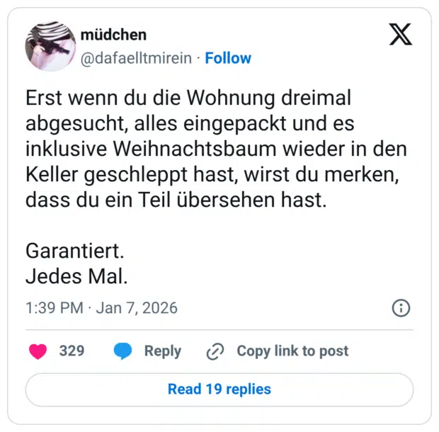 rst wenn du die Wohnung dreimal abgesucht, alles eingepackt und es inklusive Weihnachtsbaum wieder in den Keller geschleppt hast, wirst du merken, dass du ein Teil übersehen hast. Garantiert. Jedes Mal