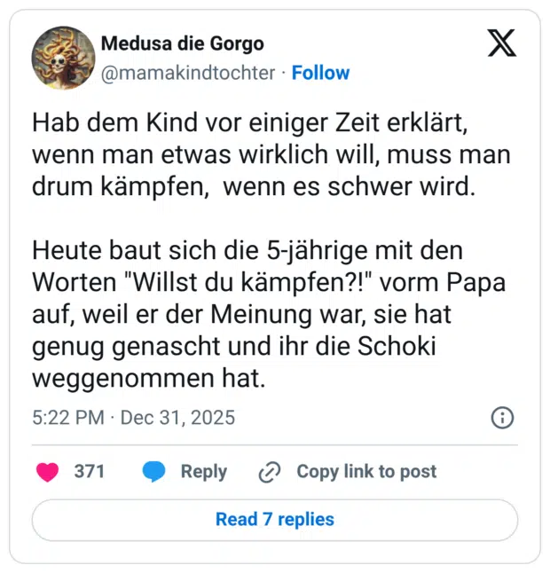 Hab dem Kind vor einiger Zeit erklärt, wenn man etwas wirklich will, muss man drum kämpfen, wenn es schwer wird. Heute baut sich die 5-jährige mit den Worten "Willst du kämpfen?!" vorm Papa auf, weil er der Meinung war, sie hat genug genascht und ihr die Schoki weggenommen hat.