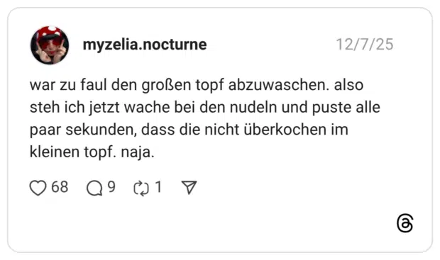 war zu faul den großen topf abzuwaschen. also steh ich jetzt wache bei den nudeln und puste alle paar sekunden, dass die nicht überkochen im kleinen topf. naja.