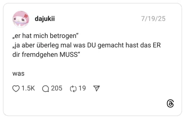 „er hat mich betrogen“ „ja aber überleg mal was DU gemacht hast das ER dir fremdgehen MUSS“ was