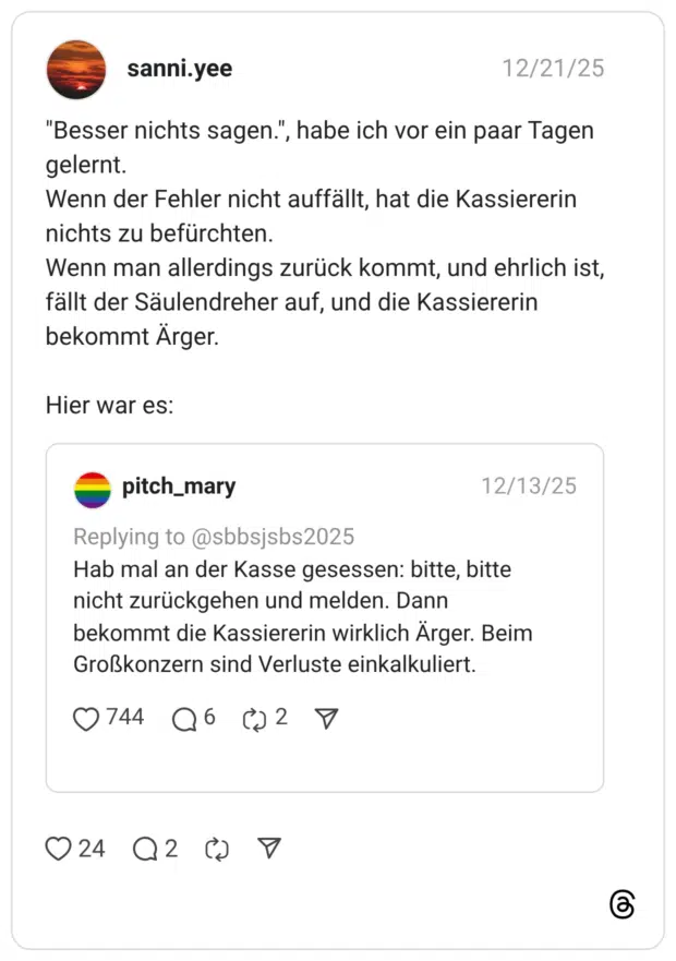 "Besser nichts sagen.", habe ich vor ein paar Tagen gelernt. Wenn der Fehler nicht auffällt, hat die Kassiererin nichts zu befürchten. Wenn man allerdings zurück kommt, und ehrlich ist, fällt der Säulendreher auf, und die Kassiererin bekommt Ärger. Hier war es: