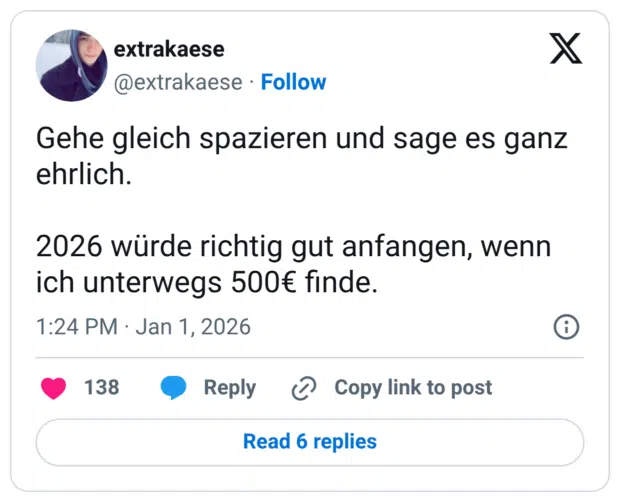 Gehe gleich spazieren und sage es ganz ehrlich. 2026 würde richtig gut anfangen, wenn ich unterwegs 500€ finde.