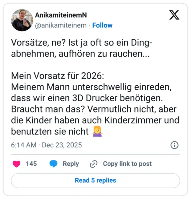 Vorsätze, ne? Ist ja oft so ein Ding- abnehmen, aufhören zu rauchen... Mein Vorsatz für 2026: Meinem Mann unterschwellig einreden, dass wir einen 3D Drucker benötigen. Braucht man das? Vermutlich nicht, aber die Kinder haben auch Kinderzimmer und benutzten sie nicht 🤷‍♀️