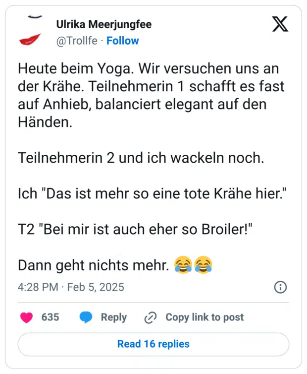 Heute beim Yoga. Wir versuchen uns an der Krähe. Teilnehmerin 1 schafft es fast auf Anhieb, balanciert elegant auf den Händen. Teilnehmerin 2 und ich wackeln noch. Ich "Das ist mehr so eine tote Krähe hier." T2 "Bei mir ist auch eher so Broiler!" Dann geht nichts mehr. 😂😂