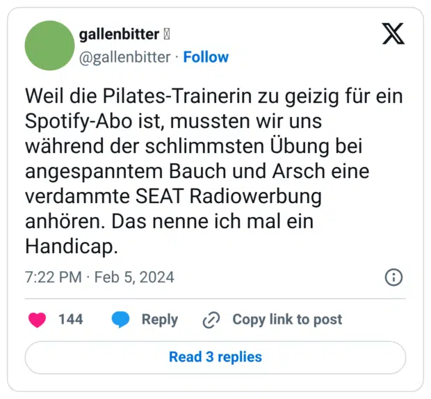 Weil die Pilates-Trainerin zu geizig für ein Spotify-Abo ist, mussten wir uns während der schlimmsten Übung bei angespanntem Bauch und Arsch eine verdammte SEAT Radiowerbung anhören. Das nenne ich mal ein Handicap.