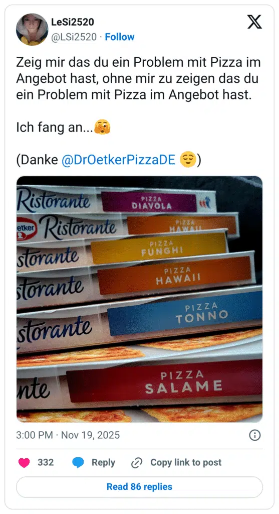 Zeig mir das du ein Problem mit Pizza im Angebot hast, ohne mir zu zeigen das du ein Problem mit Pizza im Angebot hast. Ich fang an...:gesicht_mit_großem_auge: (Danke @DrOetkerPizzaDE :erleichtert:)