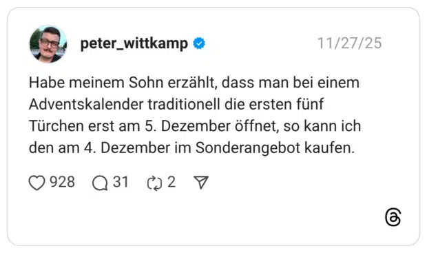 Habe meinem Sohn erzählt, dass man bei einem Adventskalender traditionell die ersten fünf Türchen erst am 5. Dezember öffnet, so kann ich den am 4. Dezember im Sonderangebot kaufen.