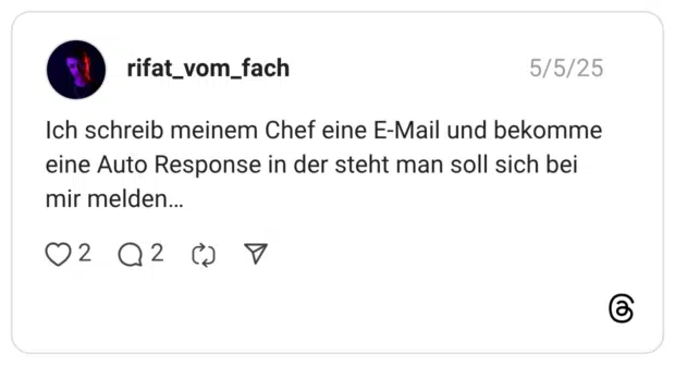 Ich schreib meinem Chef eine E-Mail und bekomme eine Auto Response in der steht man soll sich bei mir melden…