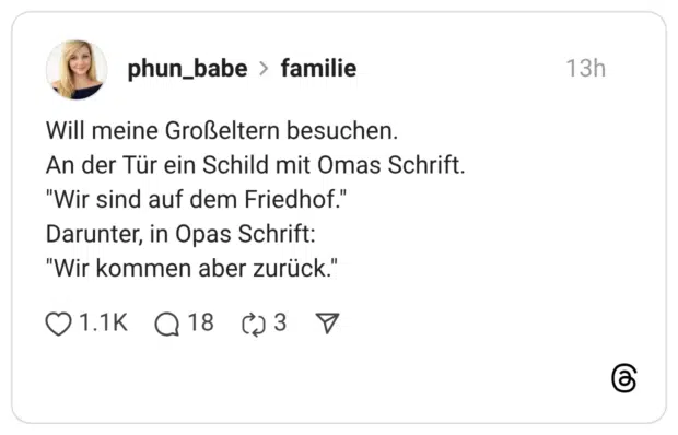 Will meine Großeltern besuchen. An der Tür ein Schild mit Omas Schrift. "Wir sind auf dem Friedhof." Darunter, in Opas Schrift: "Wir kommen aber zurück."
