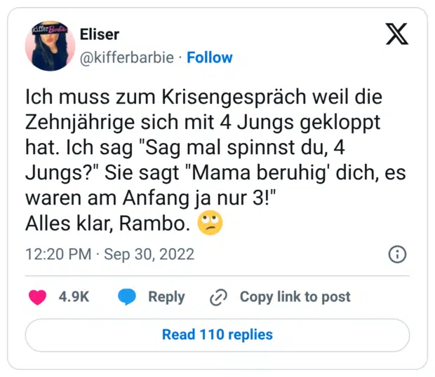 Ich muss zum Krisengespräch weil die Zehnjährige sich mit 4 Jungs gekloppt hat. Ich sag "Sag mal spinnst du, 4 Jungs?" Sie sagt "Mama beruhig' dich, es waren am Anfang ja nur 3!" Alles klar, Rambo. :gesicht_verdreht_augen: