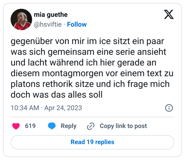 gegenüber von mir im ice sitzt ein paar was sich gemeinsam eine serie ansieht und lacht während ich hier gerade an diesem montagmorgen vor einem text zu platons rethorik sitze und ich frage mich doch was das alles soll