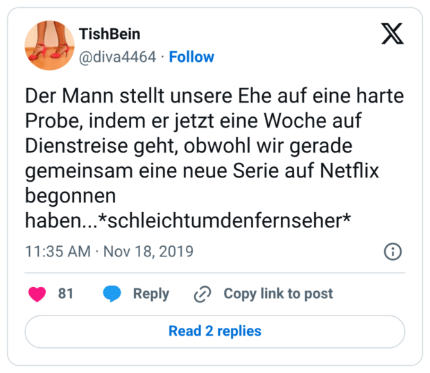 Der Mann stellt unsere Ehe auf eine harte Probe, indem er jetzt eine Woche auf Dienstreise geht, obwohl wir gerade gemeinsam eine neue Serie auf Netflix begonnen haben...schleichtumdenfernseher