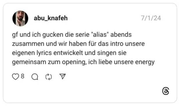 gf und ich gucken die serie "alias" abends zusammen und wir haben für das intro unsere eigenen lyrics entwickelt und singen sie gemeinsam zum opening, ich liebe unsere energy