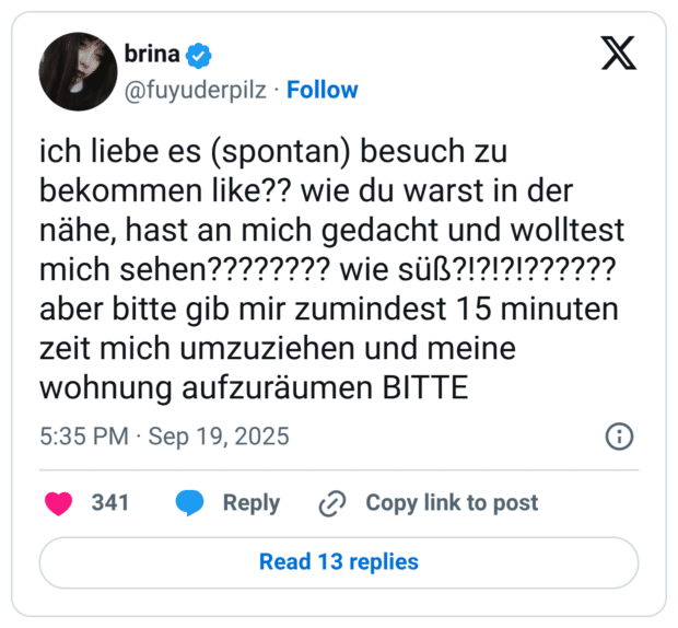 ich liebe es (spontan) besuch zu bekommen like?? wie du warst in der nähe, hast an mich gedacht und wolltest mich sehen???????? wie süß?!?!?!?????? aber bitte gib mir zumindest 15 minuten zeit mich umzuziehen und meine wohnung aufzuräumen BITTE