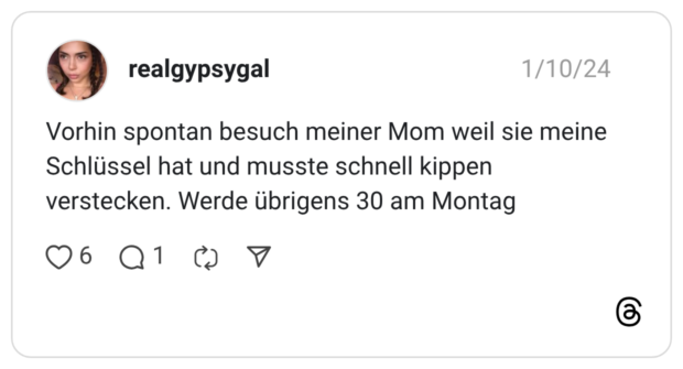 Vorhin spontan besuch meiner Mom weil sie meine Schlüssel hat und musste schnell kippen verstecken. Werde übrigens 30 am Montag