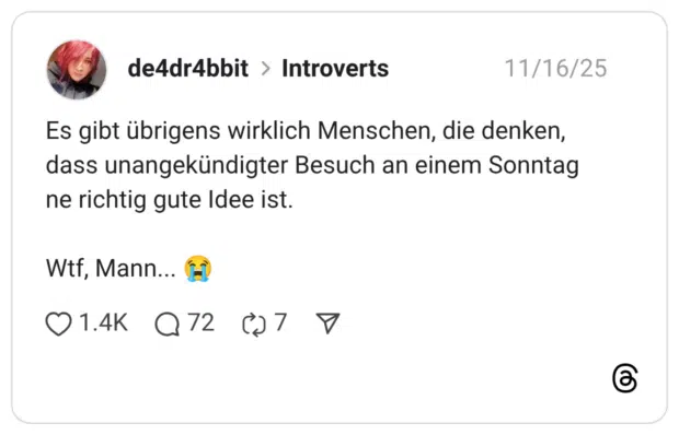 Es gibt übrigens wirklich Menschen, die denken, dass unangekündigter Besuch an einem Sonntag ne richtig gute Idee ist. Wtf, Mann... :schluchzen: