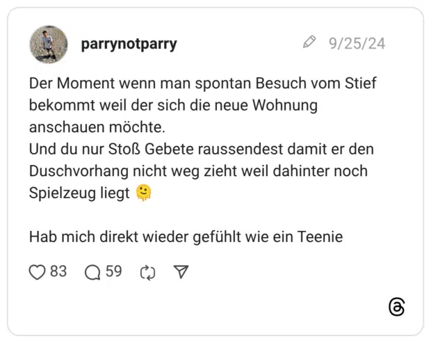 Der Moment wenn man spontan Besuch vom Stief bekommt weil der sich die neue Wohnung anschauen möchte. Und du nur Stoß Gebete raussendest damit er den Duschvorhang nicht weg zieht weil dahinter noch Spielzeug liegt :schmelzendes_gesicht: Hab mich direkt wieder gefühlt wie ein Teenie