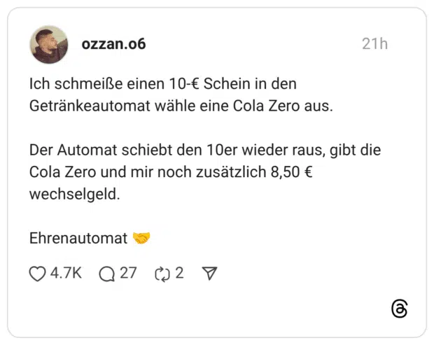 Ich schmeiße einen 10-€ Schein in den Getränkeautomat wähle eine Cola Zero aus. Der Automat schiebt den 10er wieder raus, gibt die Cola Zero und mir noch zusätzlich 8,50 € wechselgeld. Ehrenautomat 🤝