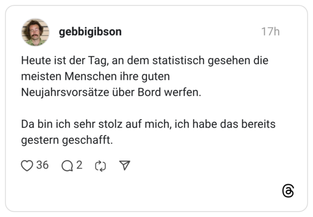 Heute ist der Tag, an dem statistisch gesehen die meisten Menschen ihre guten Neujahrsvorsätze über Bord werfen. Da bin ich sehr stolz auf mich, ich habe das bereits gestern geschafft.