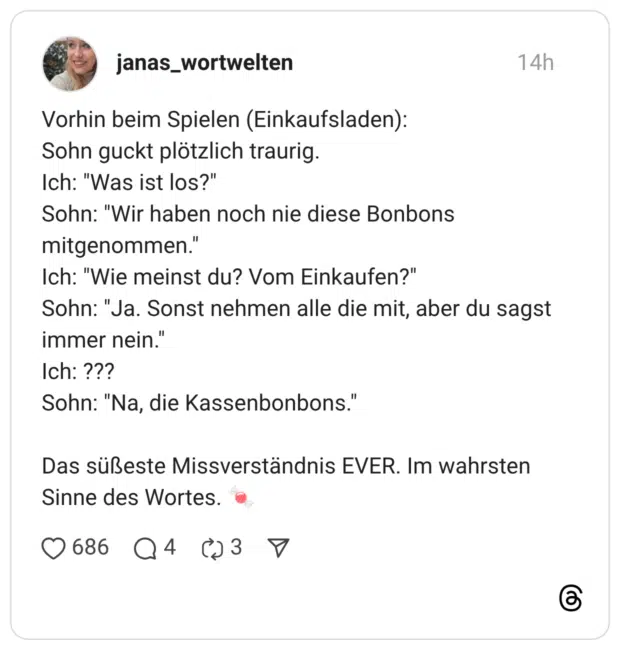 Vorhin beim Spielen (Einkaufsladen): Sohn guckt plötzlich traurig. Ich: "Was ist los?" Sohn: "Wir haben noch nie diese Bonbons mitgenommen." Ich: "Wie meinst du? Vom Einkaufen?" Sohn: "Ja. Sonst nehmen alle die mit, aber du sagst immer nein." Ich: ??? Sohn: "Na, die Kassenbonbons." Das süßeste Missverständnis EVER. Im wahrsten Sinne des Wortes