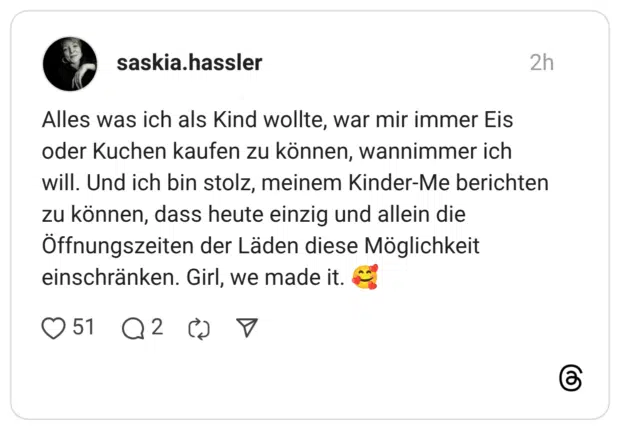 können, wannimmer ich will. Und ich bin stolz, meinem Kinder-Me berichten zu können, dass heute einzig und allein die Öffnungszeiten der Läden diese Möglichkeit einschränken. Girl, we made it.