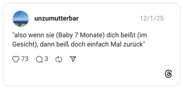 "also wenn sie (Baby 7 Monate) dich beißt (im Gesicht), dann beiß doch einfach Mal zurück"