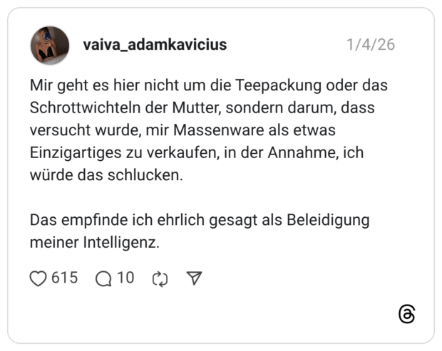 Mir geht es hier nicht um die Teepackung oder das Schrottwichteln der Mutter, sondern darum, dass versucht wurde, mir Massenware als etwas Einzigartiges zu verkaufen, in der Annahme, ich würde das schlucken. Das empfinde ich ehrlich gesagt als Beleidigung meiner Intelligenz.