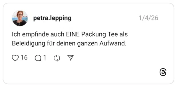 ch empfinde auch EINE Packung Tee als Beleidigung für deinen ganzen Aufwand.