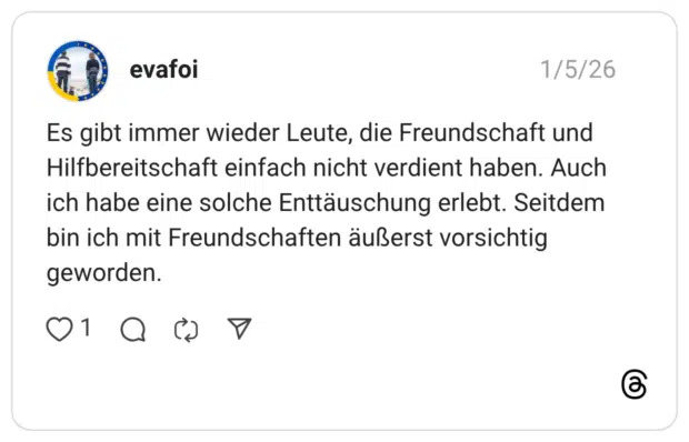 Es gibt immer wieder Leute, die Freundschaft und Hilfbereitschaft einfach nicht verdient haben. Auch ich habe eine solche Enttäuschung erlebt. Seitdem bin ich mit Freundschaften äußerst vorsichtig geworden.