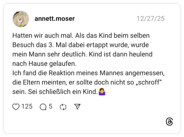 Hatten wir auch mal. Als das Kind beim selben Besuch das 3. Mal dabei ertappt wurde, wurde mein Mann sehr deutlich. Kind ist dann heulend nach Hause gelaufen. Ich fand die Reaktion meines Mannes angemessen, die Eltern meinten, er sollte doch nicht so „schroff" sein. Sei schließlich ein Kind.