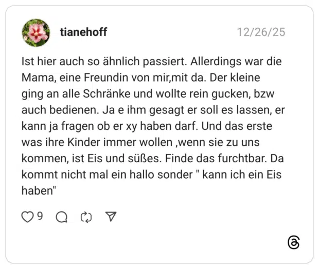 Ist hier auch so ähnlich passiert. Allerdings war die Mama, eine Freundin von mir,mit da. Der kleine ging an alle Schränke und wollte rein gucken, bzw auch bedienen. Ja e ihm gesagt er soll es lassen, er kann ja fragen ob er xy haben darf. Und das erste was ihre Kinder immer wollen ,wenn sie zu uns kommen, ist Eis und süßes. Finde das furchtbar. Da kommt nicht mal ein hallo sonder " kann ich ein Eis haben"