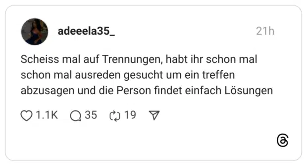 Scheiss mal auf Trennungen, habt ihr schon mal schon mal ausreden gesucht um ein treffen abzusagen und die Person findet einfach Lösungen