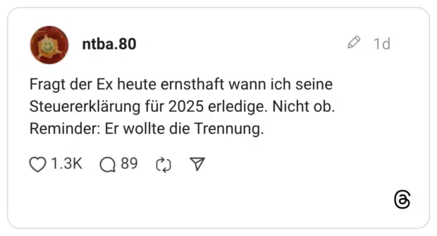 Fragt der Ex heute ernsthaft wann ich seine Steuererklärung für 2025 erledige. Nicht ob. Reminder: Er wollte die Trennung.