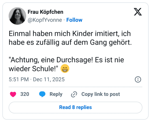 inmal haben mich Kinder imitiert, ich habe es zufällig auf dem Gang gehört. "Achtung, eine Durchsage! Es ist nie wieder Schule!"