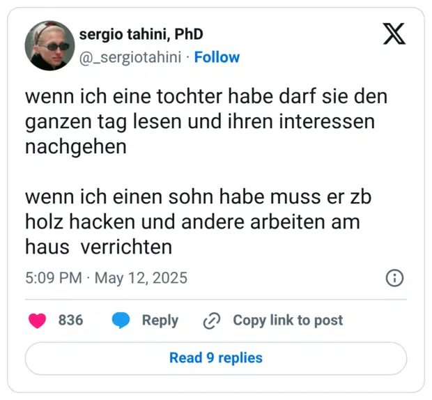 wenn ich eine tochter habe darf sie den ganzen tag lesen und ihren interessen nachgehen wenn ich einen sohn habe muss er zb holz hacken und andere arbeiten am haus verrichten