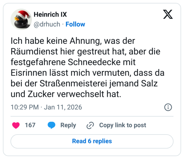 Ich habe keine Ahnung, was der Räumdienst hier gestreut hat, aber die festgefahrene Schneedecke mit Eisrinnen lässt mich vermuten, dass da bei der Straßenmeisterei jemand Salz und Zucker verwechselt hat.
