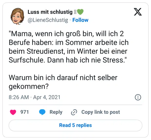 "Mama, wenn ich groß bin, will ich 2 Berufe haben: im Sommer arbeite ich beim Streudienst, im Winter bei einer Surfschule. Dann hab ich nie Stress." Warum bin ich darauf nicht selber gekommen?