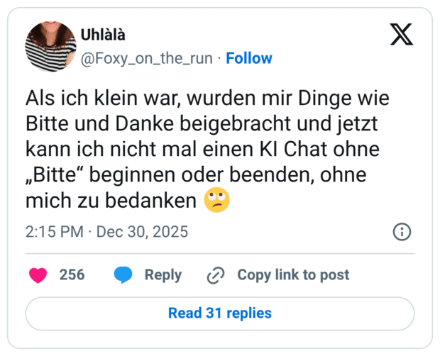 Als ich klein war, wurden mir Dinge wie Bitte und Danke beigebracht und jetzt kann ich nicht mal einen KI Chat ohne „Bitte“ beginnen oder beenden, ohne mich zu bedanken 🙄