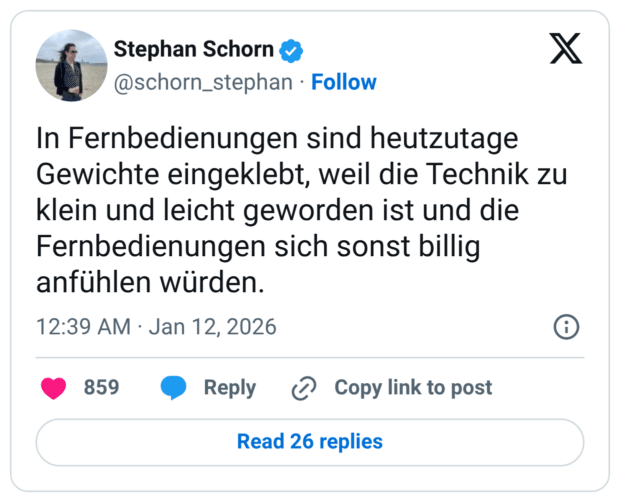In Fernbedienungen sind heutzutage Gewichte eingeklebt, weil die Technik zu klein und leicht geworden ist und die Fernbedienungen sich sonst billig anfühlen würden.